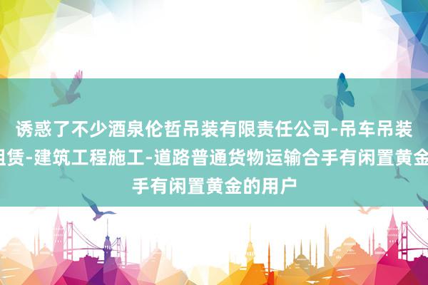 诱惑了不少酒泉伦哲吊装有限责任公司-吊车吊装-吊车租赁-建筑工程施工-道路普通货物运输合手有闲置黄金的用户