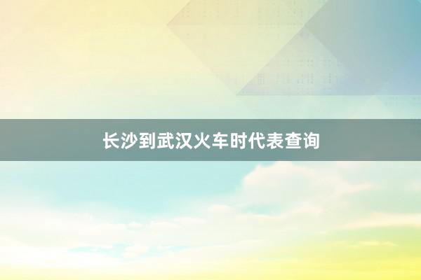 长沙到武汉火车时代表查询