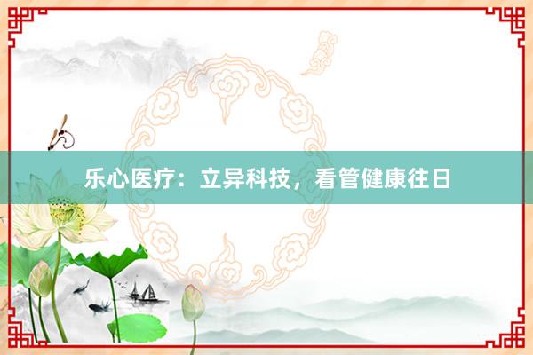 乐心医疗:立异科技,看管健康往日