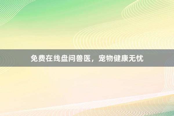 免费在线盘问兽医，宠物健康无忧
